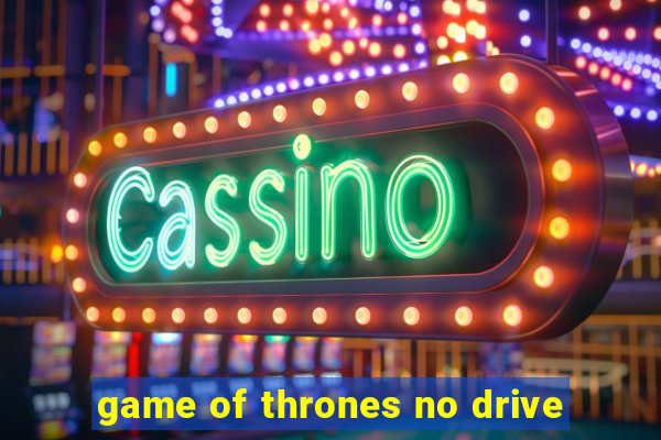 game of thrones no drive